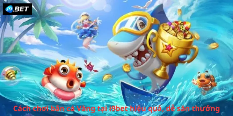 Cách chơi bắn cá Vàng tại i9bet hiệu quả, dễ săn thưởng