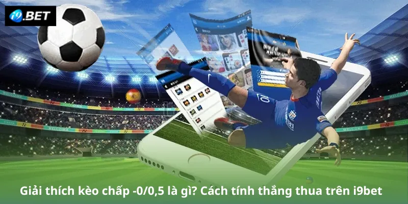 Giải thích kèo chấp -0/0,5 là gì? Cách tính thắng thua trên i9bet